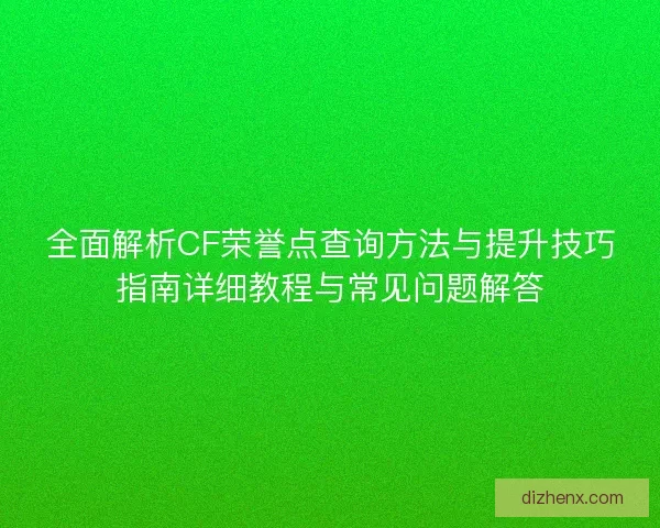 全面解析CF荣誉点查询方法与提升技巧指南详细教程与常见问题解答
