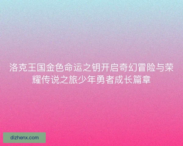 洛克王国金色命运之钥开启奇幻冒险与荣耀传说之旅少年勇者成长篇章