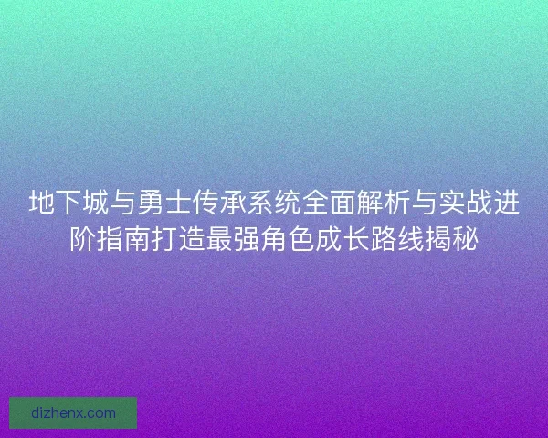 地下城与勇士传承系统全面解析与实战进阶指南打造最强角色成长路线揭秘
