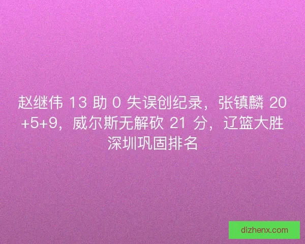 赵继伟 13 助 0 失误创纪录，张镇麟 20+5+9，威尔斯无解砍 21 分，辽篮大胜深圳巩固排名