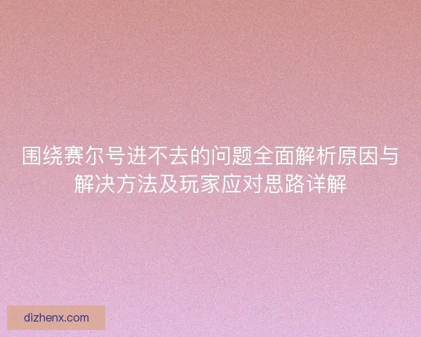 围绕赛尔号进不去的问题全面解析原因与解决方法及玩家应对思路详解