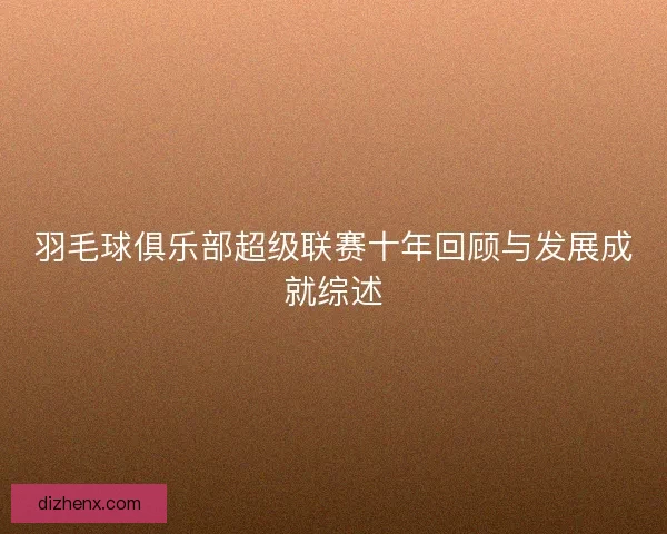 羽毛球俱乐部超级联赛十年回顾与发展成就综述