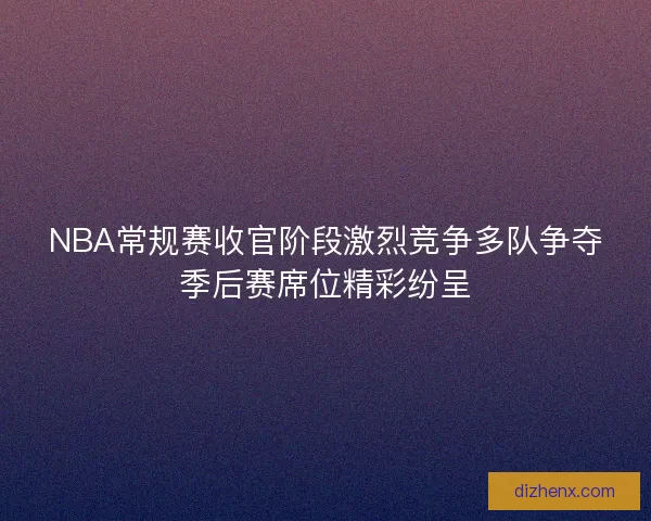 NBA常规赛收官阶段激烈竞争多队争夺季后赛席位精彩纷呈