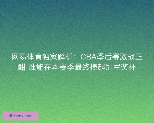 网易体育独家解析：CBA季后赛激战正酣 谁能在本赛季最终捧起冠军奖杯